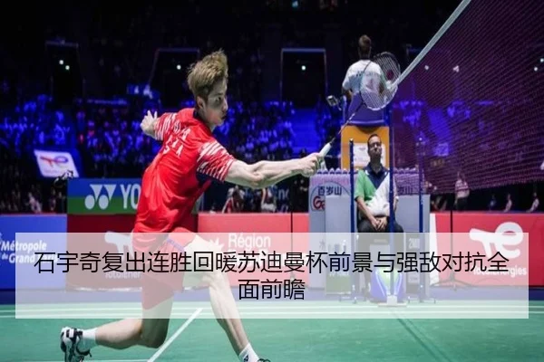 石宇奇复出连胜回暖苏迪曼杯前景与强敌对抗全面前瞻