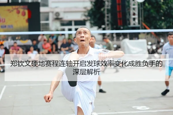 郑钦文硬地赛程连轴开启发球效率变化成胜负手的深层解析