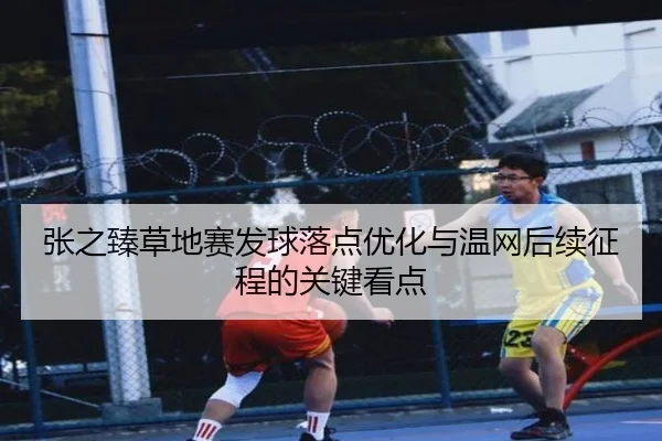 张之臻草地赛发球落点优化与温网后续征程的关键看点