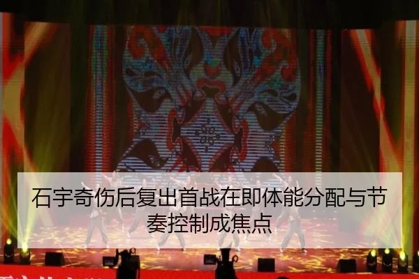 石宇奇伤后复出首战在即体能分配与节奏控制成焦点