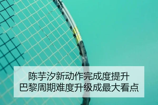 陈芋汐新动作完成度提升 巴黎周期难度升级成最大看点