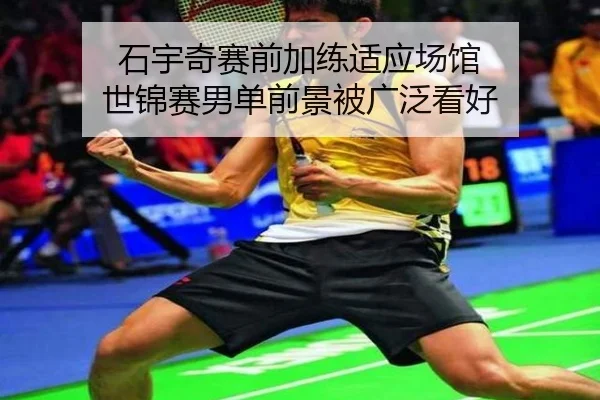 石宇奇赛前加练适应场馆 世锦赛男单前景被广泛看好